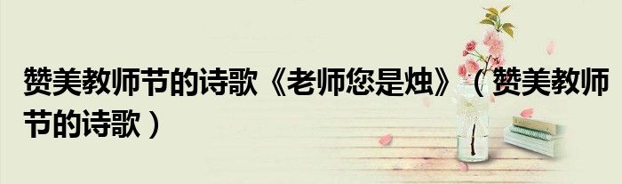 赞美教师节的诗歌《老师您是烛》(赞美教师节的诗歌)