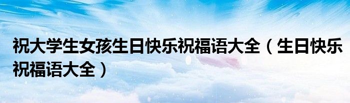 祝大学生女孩生日快乐祝福语大全(生日快乐祝福语大全)