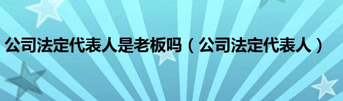 公司法定代表人是老板吗(公司法定代表人)