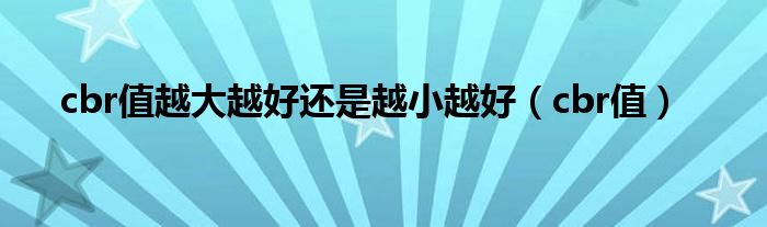 cbr值越大越好还是越小越好(cbr值)