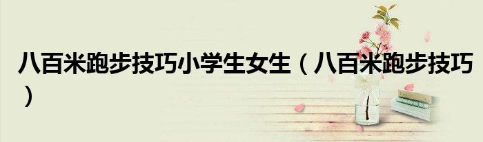 八百米跑步技巧小学生女生(八百米跑步技巧)