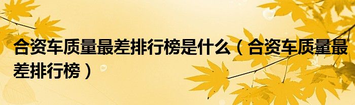 合资车质量最差排行榜是什么(合资车质量最差排行榜)