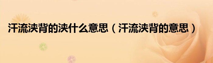 汗流浃背的浃什么意思(汗流浃背的意思)