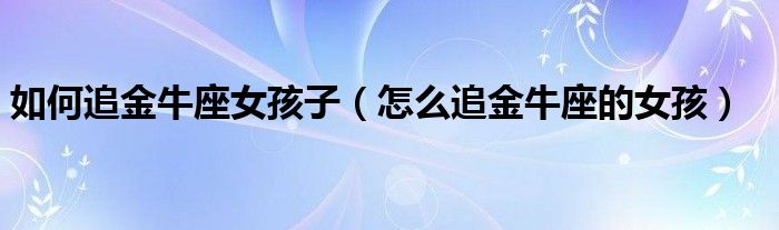 如何追金牛座女孩子(怎么追金牛座的女孩)