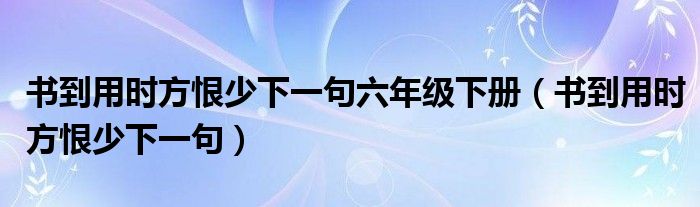 书到用时方恨少下一句六年级下册（书到用时方恨少下一句）