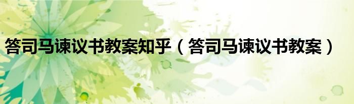 答司马谏议书教案知乎(答司马谏议书教案)