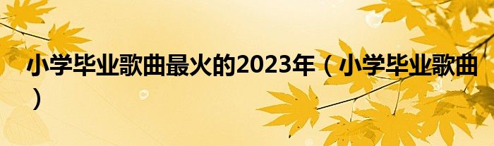 小学毕业歌曲最火的2023年(小学毕业歌曲)