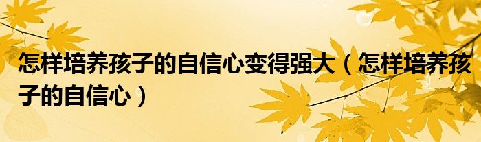 怎样培养孩子的自信心变得强大(怎样培养孩子的自信心)