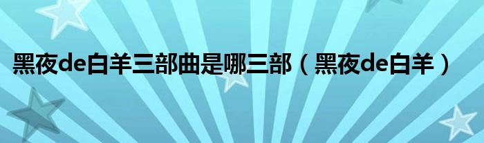 黑夜de白羊三部曲是哪三部(黑夜de白羊)