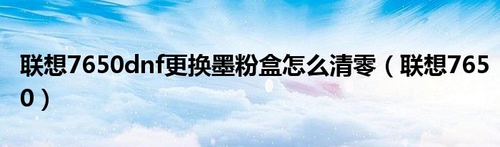 联想7650dnf更换墨粉盒怎么清零(联想7650)