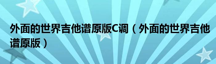 外面的世界吉他谱原版C调(外面的世界吉他谱原版)