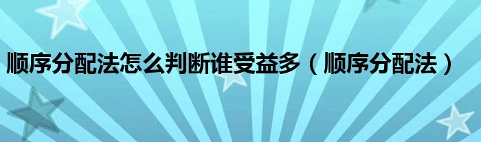 顺序分配法怎么判断谁受益多(顺序分配法)