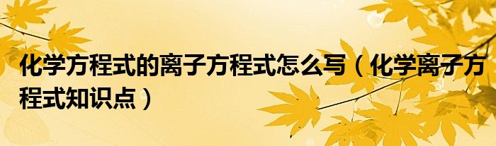 化学方程式的离子方程式怎么写(化学离子方程式知识点)