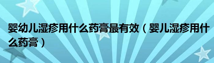 婴幼儿湿疹用什么药膏最有效(婴儿湿疹用什么药膏)