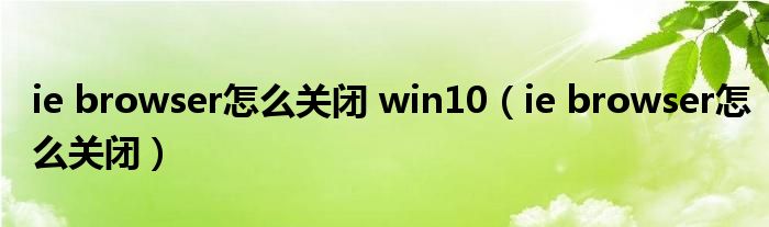 ie browser怎么关闭 win10(ie browser怎么关闭)