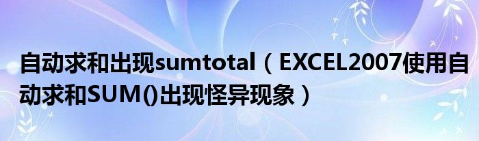 自动求和出现sumtotal(EXCEL2007使用自动求和SUM()出现怪异现象)
