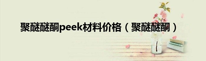 聚醚醚酮peek材料价格(聚醚醚酮)