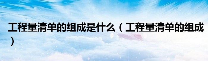 工程量清单的组成是什么(工程量清单的组成)