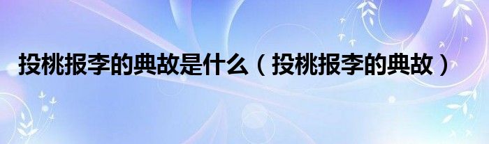 投桃报李的典故是什么(投桃报李的典故)