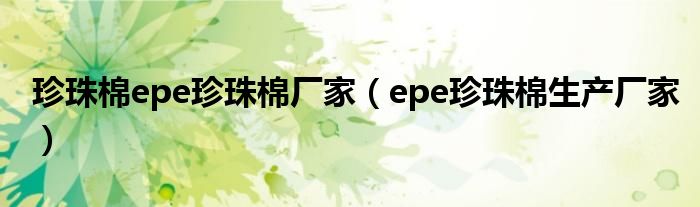 珍珠棉epe珍珠棉厂家(epe珍珠棉生产厂家)
