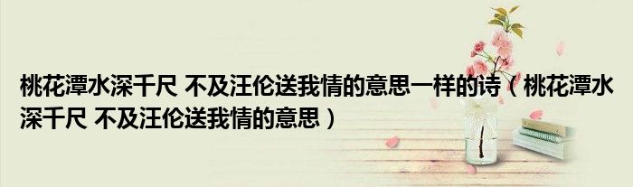 桃花潭水深千尺 不及汪伦送我情的意思一样的诗(桃花潭水深千尺 不及汪伦送我情的意思)