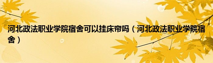 河北政法职业学院宿舍可以挂床帘吗(河北政法职业学院宿舍)
