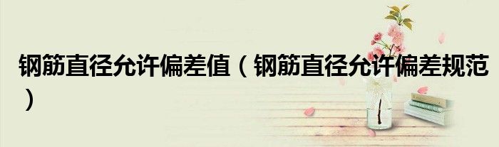 钢筋直径允许偏差值(钢筋直径允许偏差规范)