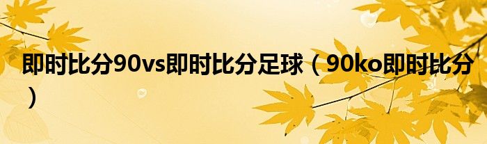 即时比分90vs即时比分足球(90ko即时比分)
