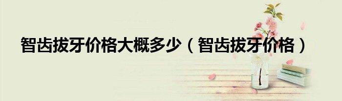 智齿拔牙价格大概多少(智齿拔牙价格)