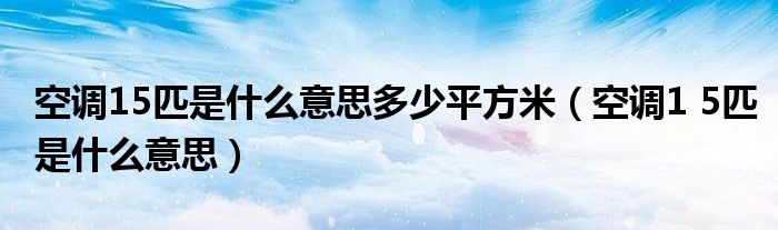 空调15匹是什么意思多少平方米(空调1 5匹是什么意思)