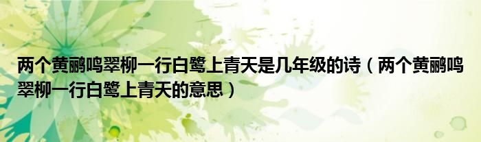 两个黄鹂鸣翠柳一行白鹭上青天是几年级的诗(两个黄鹂鸣翠柳一行白鹭上青天的意思)