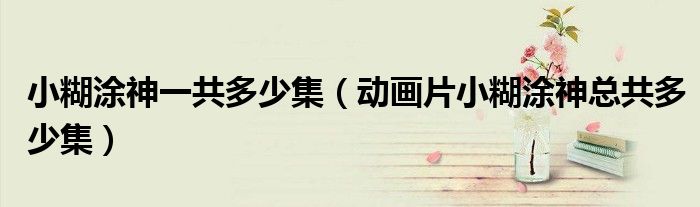小糊涂神一共多少集(动画片小糊涂神总共多少集)