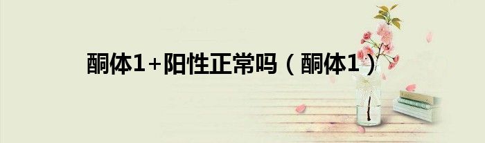 酮体1+阳性正常吗(酮体1)