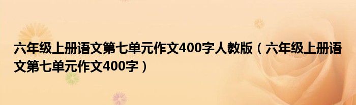 六年级上册语文第七单元作文400字人教版(六年级上册语文第七单元作文400字)