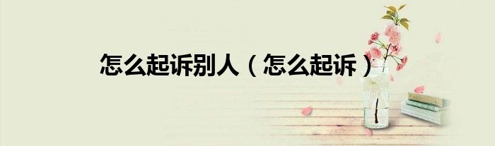 怎么起诉别人（怎么起诉）
