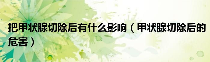 把甲状腺切除后有什么影响(甲状腺切除后的危害)