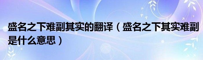 盛名之下难副其实的翻译(盛名之下其实难副是什么意思)