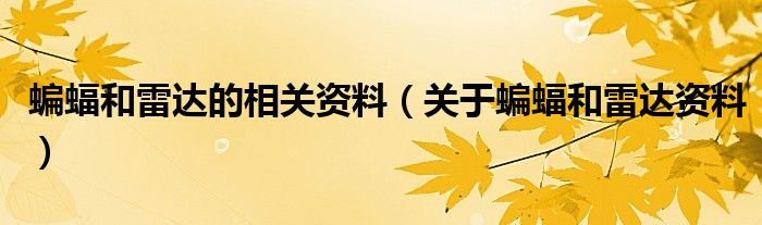 蝙蝠和雷达的相关资料(关于蝙蝠和雷达资料)