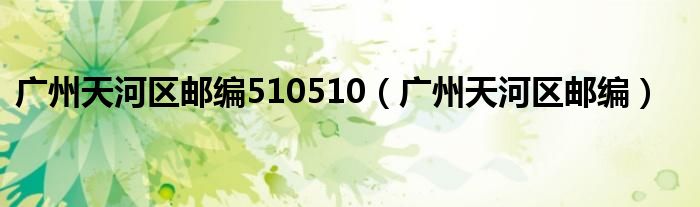 广州天河区邮编510510(广州天河区邮编)