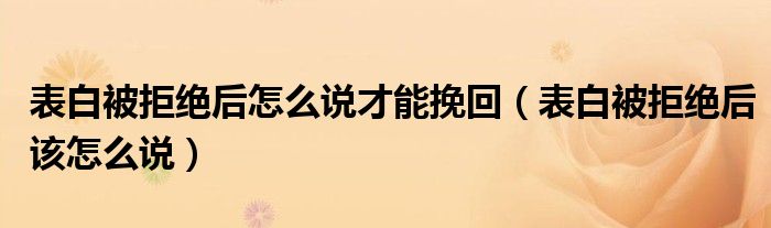 表白被拒绝后怎么说才能挽回(表白被拒绝后该怎么说)