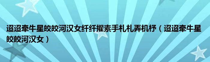 迢迢牵牛星皎皎河汉女纤纤擢素手札札弄机杼(迢迢牵牛星 皎皎河汉女)