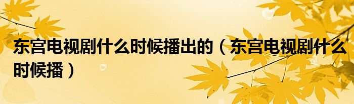 东宫电视剧什么时候播出的(东宫电视剧什么时候播)
