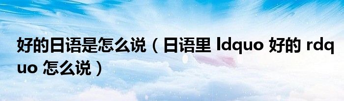 好的日语是怎么说(日语里 ldquo 好的 rdquo 怎么说)