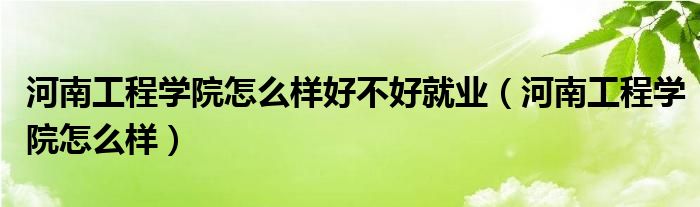河南工程学院怎么样好不好就业(河南工程学院怎么样)
