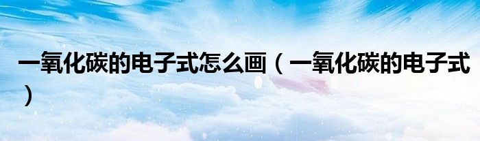 一氧化碳的电子式怎么画(一氧化碳的电子式)