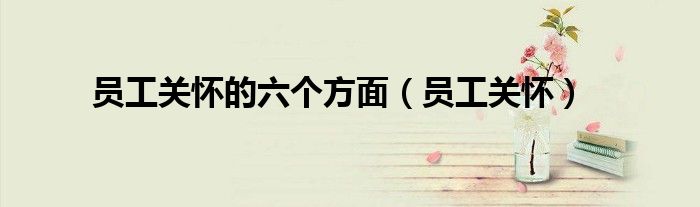 员工关怀的六个方面(员工关怀)