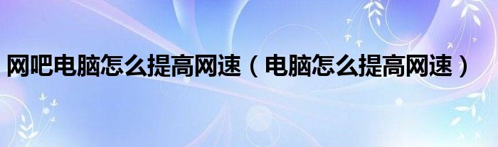 网吧电脑怎么提高网速(电脑怎么提高网速)