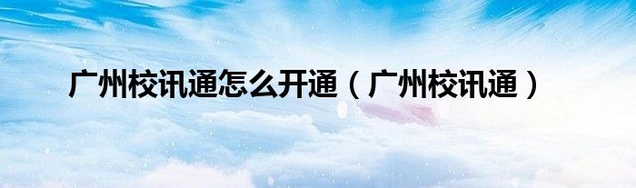 广州校讯通怎么开通(广州校讯通)