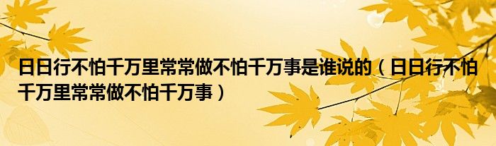 日日行不怕千万里常常做不怕千万事是谁说的(日日行不怕千万里常常做不怕千万事)