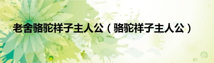 老舍骆驼祥子主人公(骆驼祥子主人公)